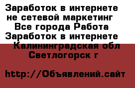 Заработок в интернете , не сетевой маркетинг  - Все города Работа » Заработок в интернете   . Калининградская обл.,Светлогорск г.